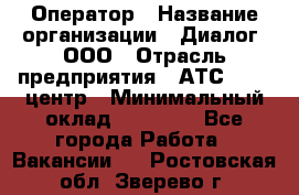 Оператор › Название организации ­ Диалог, ООО › Отрасль предприятия ­ АТС, call-центр › Минимальный оклад ­ 28 000 - Все города Работа » Вакансии   . Ростовская обл.,Зверево г.